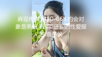 麻豆传媒 MSD-068 约会对象是弟媳？欲拒还迎的性爱服务 袁子仪