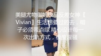 美腿尤物御姐极品反差女神〖Vivian〗生活想要过的去，帽子必须带点绿 精心设计每一次出轨方式，极度淫骚