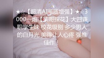 ★☆【超清AI画质增强】★☆3000一炮【柒哥探花】大四兼职学生妹 校花级别 多少男人的白月光 美得让人心疼 强推佳作！