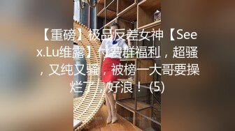 【重磅】极品反差女神【Seex.Lu维露】付费群福利，超骚，又纯又骚，被榜一大哥要操烂了，好浪！ (5)