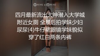 四月最新流出大神潜入大学城附近女厕 全景后拍学妹少妇尿尿(4)牛仔裙眼镜学妹貌似穿了红白两条内裤