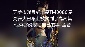 天美传媒最新出品TM0080漂亮在大巴车上被操到了高潮其他乘客淡定忙自己的事-孟若羽