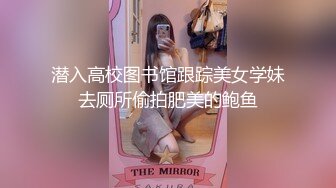 潜入高校图书馆跟踪美女学妹去厕所偷拍肥美的鲍鱼