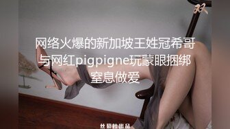 网络火爆的新加坡王姓冠希哥与网红pigpigne玩蒙眼捆绑窒息做爱