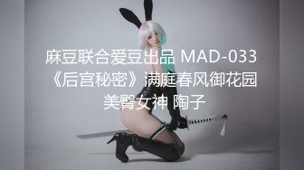 麻豆联合爱豆出品 MAD-033《后宫秘密》满庭春风御花园 美臀女神 陶子