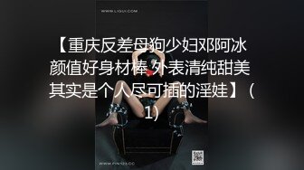 【重庆反差母狗少妇邓阿冰 颜值好身材棒 外表清纯甜美 其实是个人尽可插的淫娃】 (1)