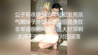 公子哥夜场撩的年轻短发男孩气嫩妹子外型不漂亮但是贵在非常骚很能叫淫语连天好深啊大J8干死我了爸爸对白淫荡