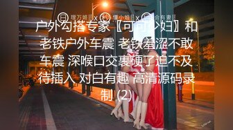 户外勾搭专家〖可可少妇〗和老铁户外车震 老铁羞涩不敢车震 深喉口交裹硬了迫不及待插入 对白有趣 高清源码录制 (2)