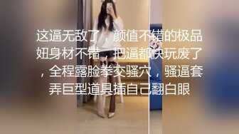 这逼无敌了，颜值不错的极品妞身材不错，把逼都快玩废了，全程露脸拳交骚穴，骚逼套弄巨型道具插自己翻白眼