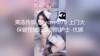 果冻传媒 91ycm-076 上门大保健性慾旺盛的俏护士-优娜