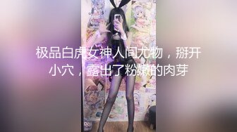 极品白虎女神人间尤物，掰开小穴，露出了粉嫩的肉芽