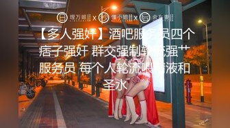 【多人强奸】酒吧服务员四个痞子强奸 群交强制轮流强艹服务员 每个人轮流喂精液和圣水