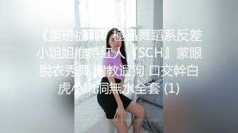 《重磅福利》極品舞蹈系反差小姐姐推特紅人『SCH』蒙眼脫衣秀舞 調教遛狗 口交幹白虎小嫩洞無水全套 (1)