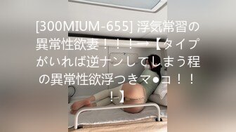 [300MIUM-655] 浮気常習の異常性欲妻！！！→【タイプがいれば逆ナンしてしまう程の異常性欲浮つきマ●コ！！！】