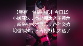 【我有一台拖拉机】今日19小嫩骚妹，身材爆表帝王视角，新搭档技术展示，各种姿势轮番爆操，人肉打桩机太猛了