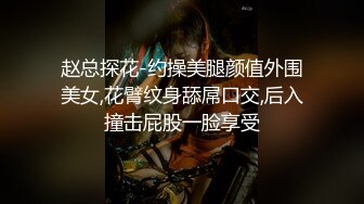 赵总探花-约操美腿颜值外围美女,花臂纹身舔屌口交,后入撞击屁股一脸享受