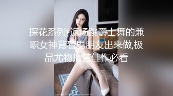 探花系列-返场跳爵士舞的兼职女神背着男朋友出来做,极品尤物撸管佳作必看