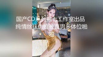 国产CD系列猫七工作室出品 纯情丝袜伪娘被直男多体位啪啪