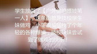 学生放假了【户外偷拍嫖妓第一人】，这条街都是技校学生妹做鸡，小哥很威猛找了个年轻的各种爆操，技校妹妹尝试到了做鸡的快乐！