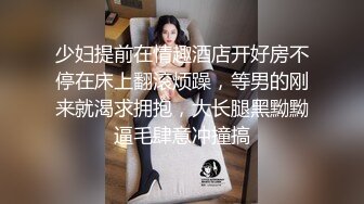 少妇提前在情趣酒店开好房不停在床上翻滚烦躁，等男的刚来就渴求拥抱，大长腿黑黝黝逼毛肆意冲撞搞