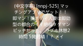 (中文字幕) [nnpj-525] マッチングアプリでゲット！！ 即マン！美ボディ人妻は即効型の都合のイイ絶倫タダマンビッチだった。 ラブホ休憩2時間 5発射精！？ メイ