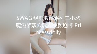 SWAG 经典收藏系列二小恶魔酒醉双穴玩弄美颜崩坏 Princessdolly