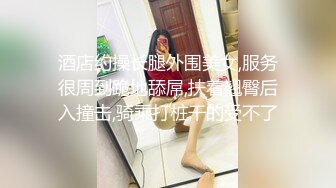 酒店约操长腿外围美女,服务很周到跪地舔屌,扶着翘臀后入撞击,骑乘打桩干的受不了