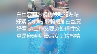 白丝萝莉眼镜伪娘吃鸡贴贴 好紧 你射啦 萝莉裙加白丝真好看 边工作又要边处理性欲真是麻烦呢 最后女上位榨精