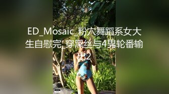 ED_Mosaic_粉穴舞蹈系女大生自慰完_穿黑丝与4男轮番输出2