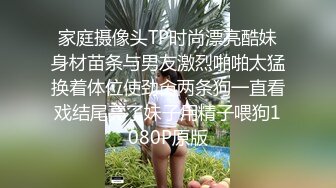 家庭摄像头TP时尚漂亮酷妹身材苗条与男友激烈啪啪太猛换着体位使劲肏两条狗一直看戏结尾亮了妹子用精子喂狗1080P原版