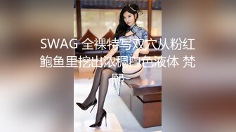 SWAG 全裸特写双穴从粉红鲍鱼里挖出浓稠白色液体 梵熙