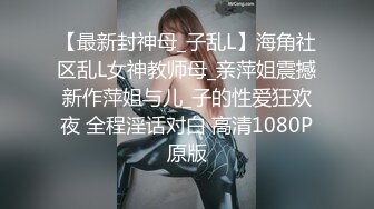 【最新封神母_子乱L】海角社区乱L女神教师母_亲萍姐震撼新作萍姐与儿_子的性爱狂欢夜 全程淫话对白 高清1080P原版