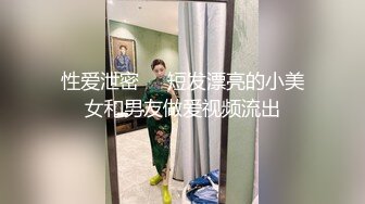 性爱泄密❤️短发漂亮的小美女和男友做爱视频流出