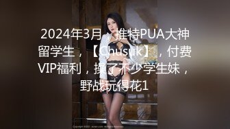 2024年3月，推特PUA大神留学生，【Chusuk】，付费VIP福利，操了不少学生妹，野战玩得花1