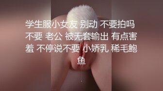 学生服小女友 别动 不要拍吗 不要 老公 被无套输出 有点害羞 不停说不要 小娇乳 稀毛鲍鱼