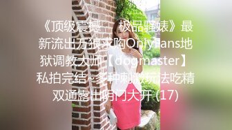 《顶级震撼㊙️极品骚婊》最新流出万狼求购OnlyFans地狱调教大师【dogmaster】私拍完结~多种刺激玩法吃精双通露出阴门大开 (17)