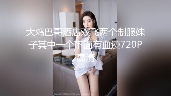 大鸡巴哥酒店双飞两个制服妹子其中一个下面有血迹720P高清