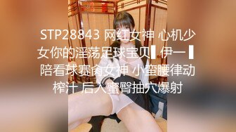 STP28843 网红女神 心机少女你的淫荡足球宝贝▌伊一 ▌陪看球赛肏女神 小蛮腰律动榨汁 后入蜜臀抽穴爆射