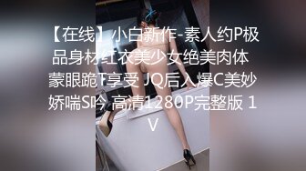 【在线】小白新作-素人约P极品身材红衣美少女绝美肉体 蒙眼跪T享受 JQ后入爆C美妙娇喘S吟 高清1280P完整版 1V