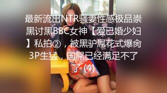 最新流出NTR骚妻性感极品崇黑讨黑BBC女神【爱已婚少妇】私拍②，被黑驴屌花式爆肏3P生猛，国屌已经满足不了了 (4)