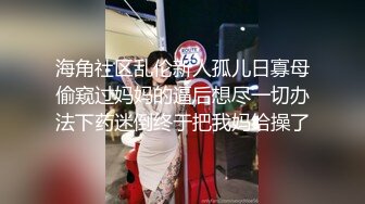 海角社区乱伦新人孤儿日寡母偷窥过妈妈的逼后想尽一切办法下药迷倒终于把我妈给操了