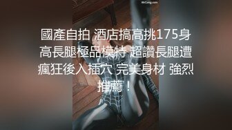 國產自拍 酒店搞高挑175身高長腿極品模特 超讚長腿遭瘋狂後入插穴 完美身材 強烈推薦！