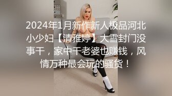 2024年1月新作新人极品河北小少妇【清雅婷】大雪封门没事干，家中干老婆也赚钱，风情万种最会玩的骚货！