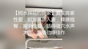 【阿水探花约良家】真实良家性爱，短发离异人妻，蜂腰翘臀，家中性爱，插得骚穴水声大作，激情劲爆佳作