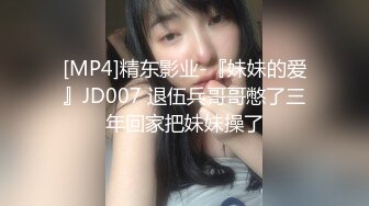 [MP4]精东影业-『妹妹的爱』JD007 退伍兵哥哥憋了三年回家把妹妹操了