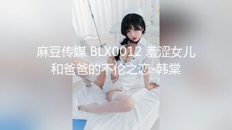 麻豆传媒 BLX0012 羞涩女儿和爸爸的不伦之恋-韩棠