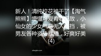 新人！清纯校花被干了【淘气熊熊】懵懂可爱青春无敌，小仙女的少女气息无人能挡，被男友各种姿势暴插，好爽好美 (4)