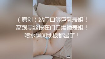 （原创）站门口等巨乳表姐！高跟黑丝按在门口爆插表姐！喷水瞬间地板都湿了！