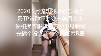 2020.5月流出戏水娱乐场全景TP各种行为姿态美眉大小便和换衣服妹子方便下身脱精光擦个没完还有个把纸塞B里了