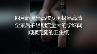 四月新流出高校女厕极品高清全景后拍经期流量大的学妹闻闻擦完腿的卫生纸